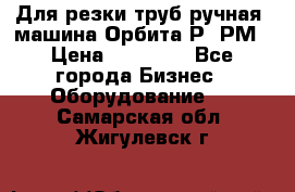 Для резки труб(ручная) машина Орбита-Р, РМ › Цена ­ 80 000 - Все города Бизнес » Оборудование   . Самарская обл.,Жигулевск г.